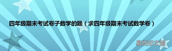 求四年級期末考試數學卷 四年級期末考試卷子數學的題