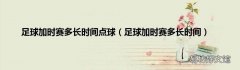 足球加时赛多长时间 足球加时赛多长时间点球