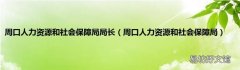 周口人力资源和社会保障局 周口人力资源和社会保障局局长