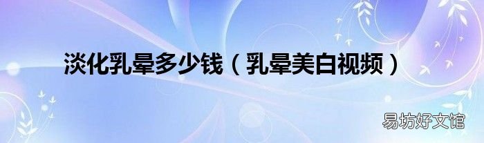 乳晕美白视频 淡化乳晕多少钱