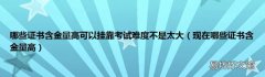 现在哪些证书含金量高 哪些证书含金量高可以挂靠考试难度不是太大