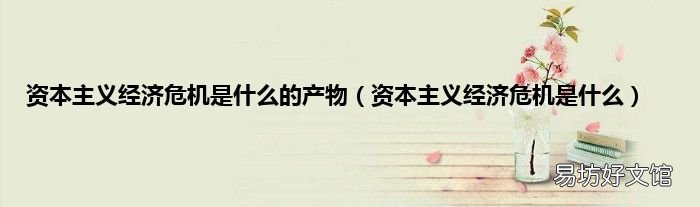 资本主义经济危机是什么 资本主义经济危机是什么的产物