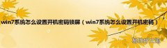 win7系统怎么设置开机密码 win7系统怎么设置开机密码锁屏