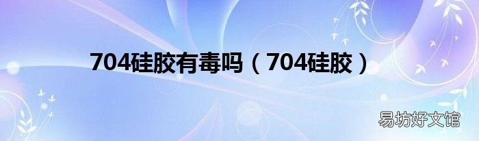 704硅膠 704硅膠有毒嗎