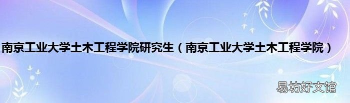 南京工业大学土木工程学院 南京工业大学土木工程学院研究生