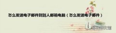 怎么发送电子邮件 怎么发送电子邮件到别人邮箱电脑