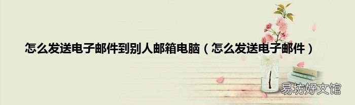 怎么發送電子郵件 怎么發送電子郵件到別人郵箱電腦