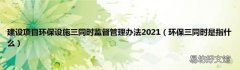 环保三同时是指什么 建设项目环保设施三同时监督管理办法2021