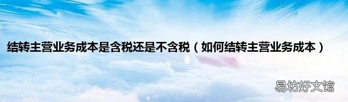 如何结转主营业务成本 结转主营业务成本是含税还是不含税