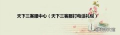 天下三客服打电话礼包 天下三客服中心