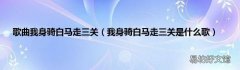 我身骑白马走三关是什么歌 歌曲我身骑白马走三关