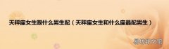 天秤座女生和什么座最配男生 天秤座女生跟什么男生配