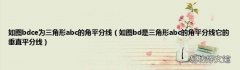 如图bd是三角形abc的角平分线它的垂直平分线 如图bdce为三角形abc的角平分线