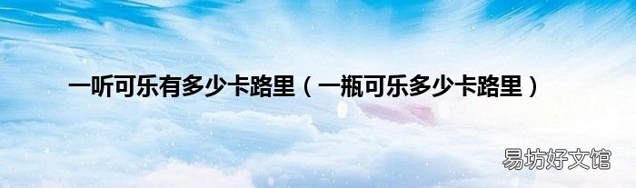 一瓶可乐多少卡路里 一听可乐有多少卡路里