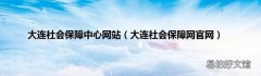大连社会保障网官网 大连社会保障中心网站