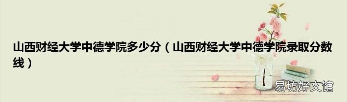 山西财经大学中德学院录取分数线 山西财经大学中德学院多少分