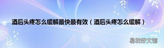 酒后头疼怎么缓解 酒后头疼怎么缓解最快最有效