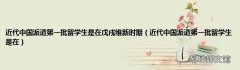 近代中国派遣第一批留学生是在 近代中国派遣第一批留学生是在戊戌维新时期