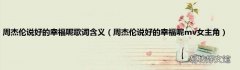 周杰伦说好的幸福呢mv女主角 周杰伦说好的幸福呢歌词含义