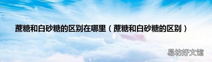 蔗糖和白砂糖的区别 蔗糖和白砂糖的区别在哪里