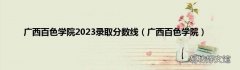 广西百色学院 广西百色学院2023录取分数线