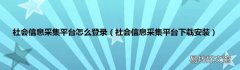社会信息采集平台下载安装 社会信息采集平台怎么登录