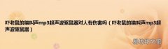 吓老鼠的猫叫声mp3超声波驱鼠器 吓老鼠的猫叫声mp3超声波驱鼠器对人有伤害吗