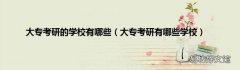 大专考研有哪些学校 大专考研的学校有哪些