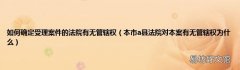 本市a县法院对本案有无管辖权为什么 如何确定受理案件的法院有无管辖权