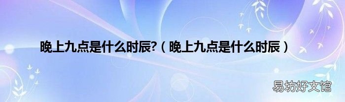 晚上九点是什么时辰 晚上九点是什么时辰?