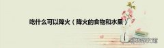 降火的食物和水果 吃什么可以降火