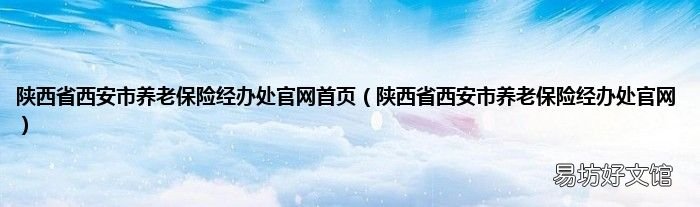 陕西省西安市养老保险经办处官网 陕西省西安市养老保险经办处官网首页