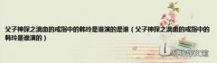 父子神探之滴血的戒指中的韩玲是谁演的 父子神探之滴血的戒指中的韩玲是谁演的是谁