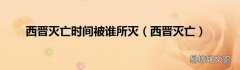 西晋灭亡 西晋灭亡时间被谁所灭
