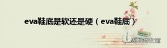 eva鞋底 eva鞋底是软还是硬