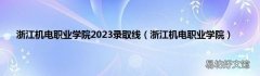浙江机电职业学院 浙江机电职业学院2023录取线