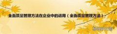 全面质量管理方法 全面质量管理方法在企业中的运用