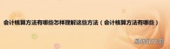 会计核算方法有哪些 会计核算方法有哪些怎样理解这些方法
