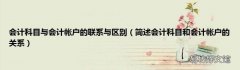 简述会计科目和会计帐户的关系 会计科目与会计帐户的联系与区别