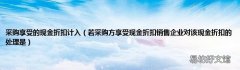 若采购方享受现金折扣销售企业对该现金折扣的处理是 采购享受的现金折扣计入