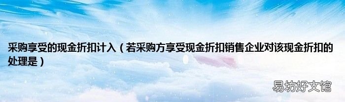 若采购方享受现金折扣销售企业对该现金折扣的处理是 采购享受的现金折扣计入