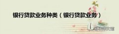 银行贷款业务 银行贷款业务种类