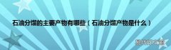 石油分馏产物是什么 石油分馏的主要产物有哪些