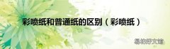 彩喷纸 彩喷纸和普通纸的区别