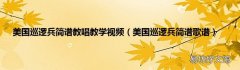 美国巡逻兵简谱歌谱 美国巡逻兵简谱教唱教学视频