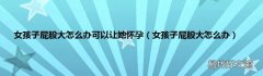 女孩子屁股大怎么办 女孩子屁股大怎么办可以让她怀孕