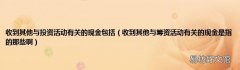 收到其他与筹资活动有关的现金是指的那些啊 收到其他与投资活动有关的现金包括