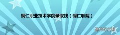 铜仁职院 铜仁职业技术学院录取线