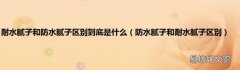 防水腻子和耐水腻子区别 耐水腻子和防水腻子区别到底是什么