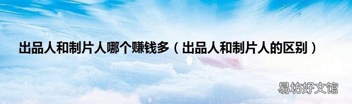 出品人和制片人的区别 出品人和制片人哪个赚钱多